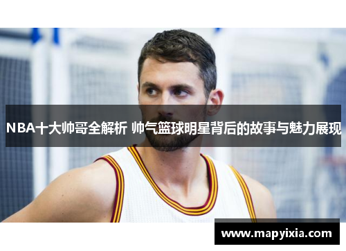 NBA十大帅哥全解析 帅气篮球明星背后的故事与魅力展现